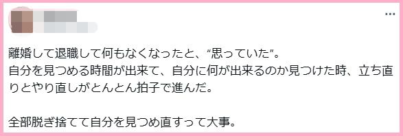 離婚して退職して何もなくなったと、“思っていた”。
自分を見つめる時間が出来て、自分に何が出来るのか見つけた時、立ち直りとやり直しがとんとん拍子で進んだ。
全部脱ぎ捨てて自分を見つめ直すって大事。